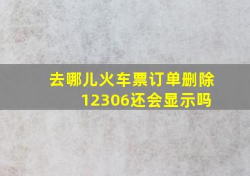 去哪儿火车票订单删除 12306还会显示吗